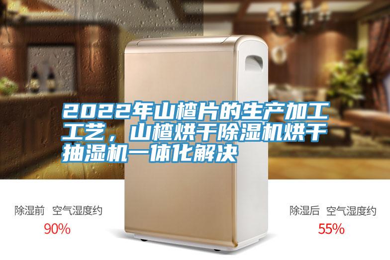 2022年山楂片的生产加工工艺，山楂烘干粉色应用黄色软件烘干抽湿机一体化解决