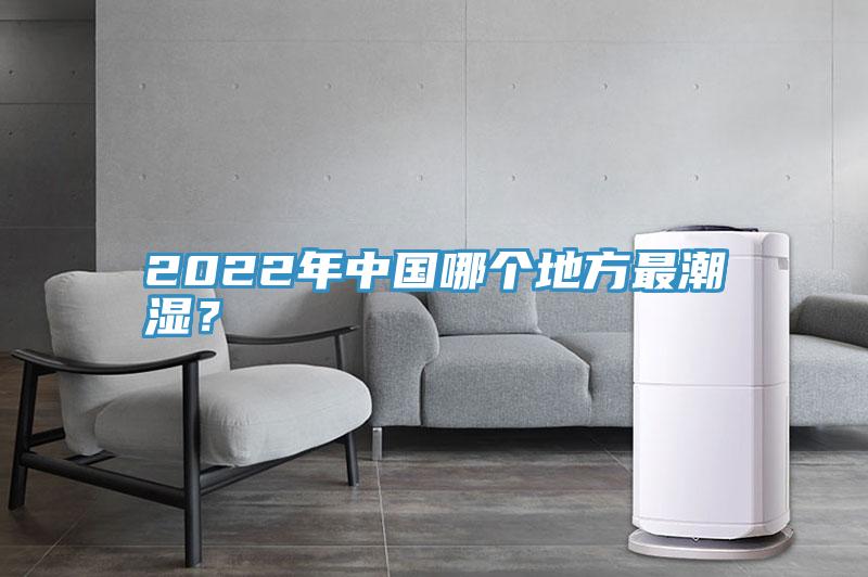 2022年中国哪个地方最潮湿？