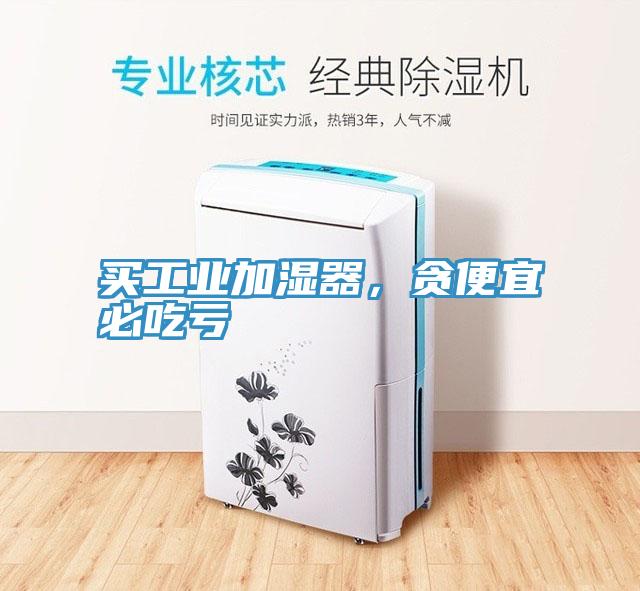 买工业加湿器，贪便宜必吃亏