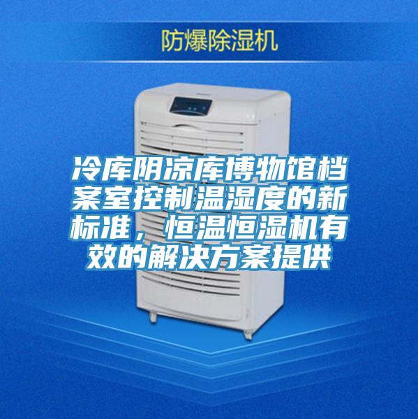 冷库阴凉库博物馆档案室控制温湿度的新标准，恒温恒湿机有效的解决方案提供