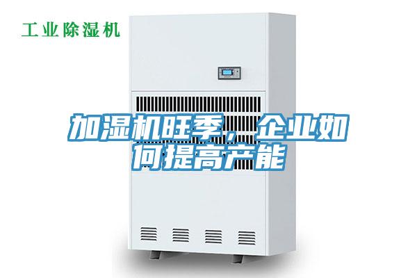 加湿机旺季，企业如何提高产能