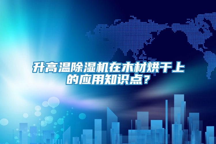 升高温粉色应用黄色软件在木材烘干上的应用知识点？