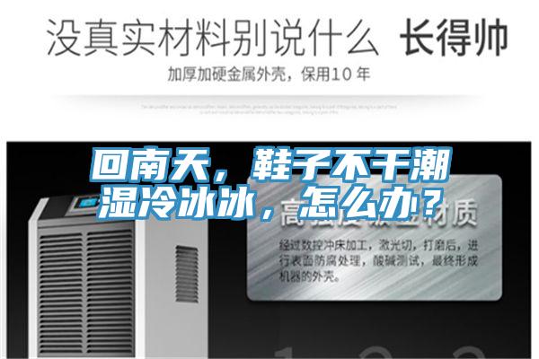 回南天，鞋子不干潮湿冷冰冰，怎么办？