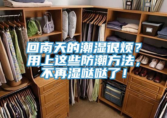 回南天的潮湿很烦？用上这些防潮方法，不再湿哒哒了！