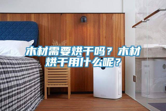 木材需要烘干吗？木材烘干用什么呢？