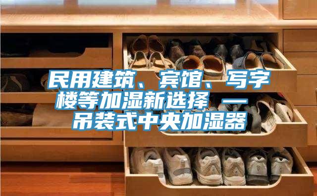 民用建筑、宾馆、写字楼等加湿新选择 — 吊装式中央加湿器
