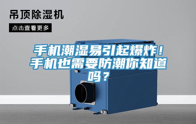 手机潮湿易引起爆炸！手机也需要防潮你知道吗？