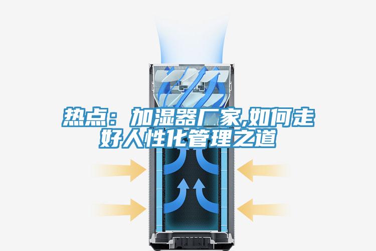 热点：加湿器厂家,如何走好人性化管理之道
