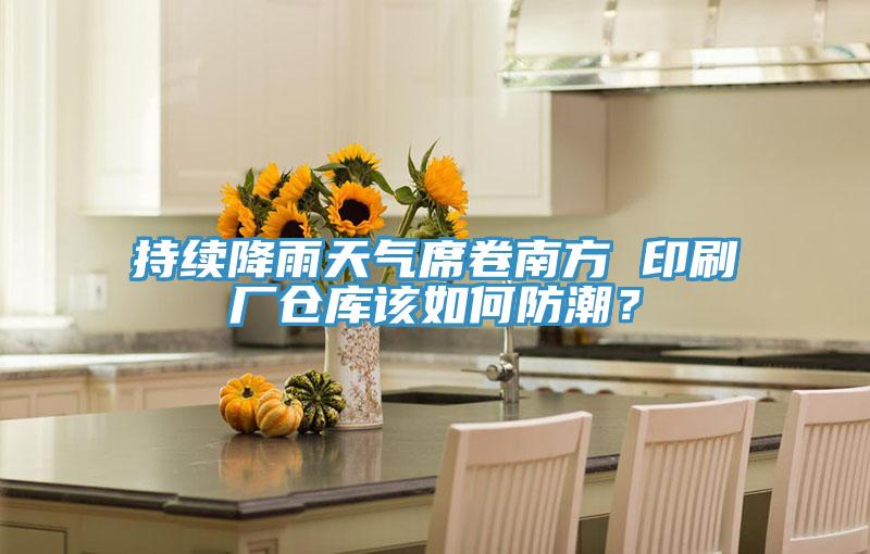 持续降雨天气席卷南方 印刷厂仓库该如何防潮？