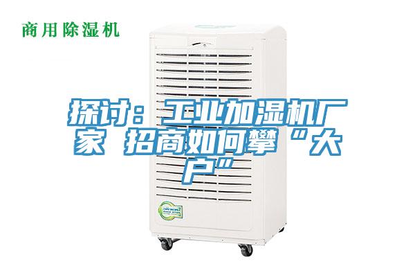 探讨：工业加湿机厂家 招商如何攀“大户”