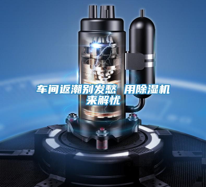 车间返潮别发愁 用粉色应用黄色软件来解忧