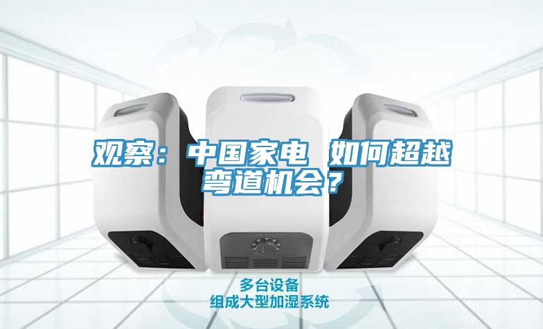 观察：中国家电 如何超越弯道机会？