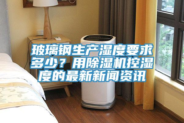 玻璃钢生产湿度要求多少？用粉色应用黄色软件控湿度的最新新闻资讯