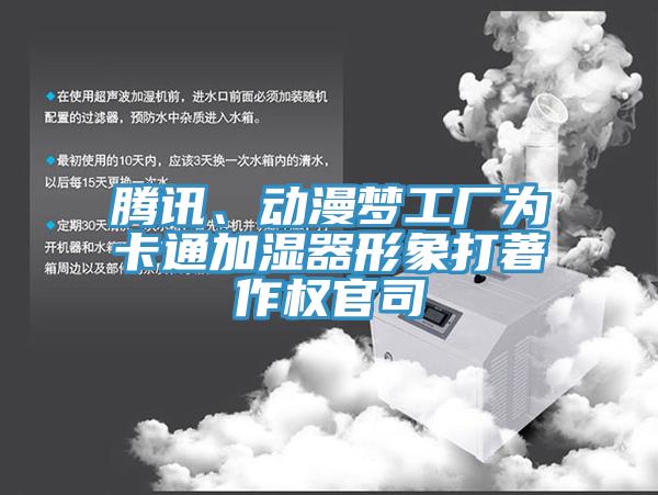 腾讯、动漫梦工厂为卡通加湿器形象打著作权官司