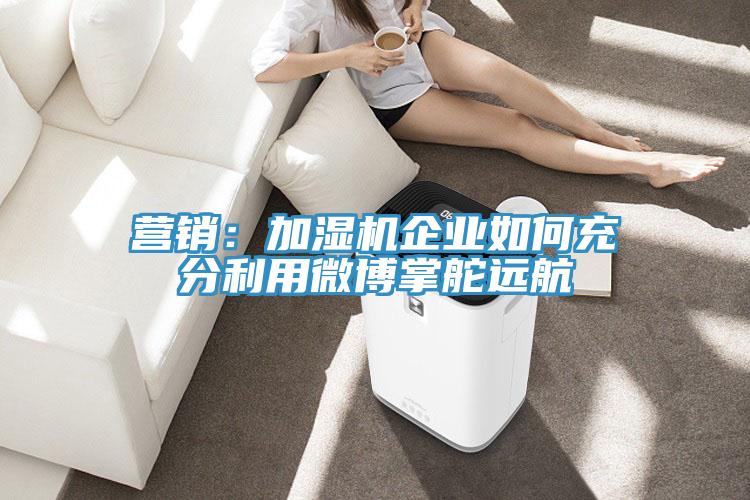 营销：加湿机企业如何充分利用微博掌舵远航