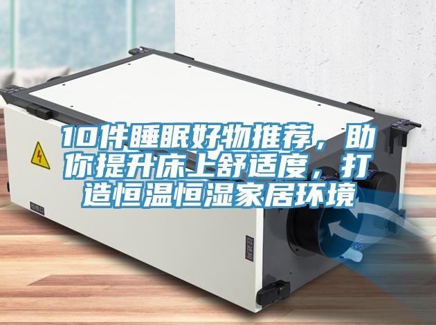 10件睡眠好物推荐，助你提升床上舒适度，打造恒温恒湿家居环境