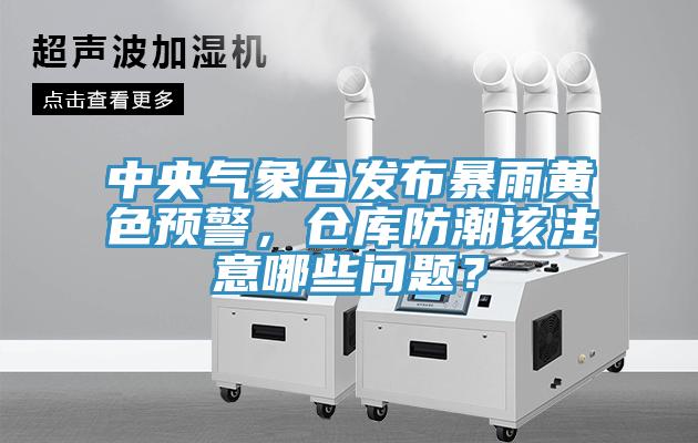 中央气象台发布暴雨黄色预警，仓库防潮该注意哪些问题？