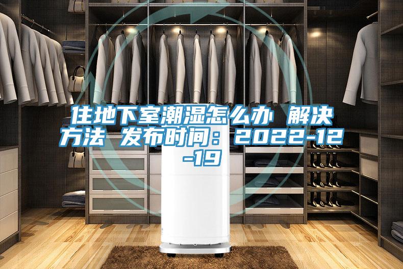 住地下室潮湿怎么办 解决方法 发布时间：2022-12-19