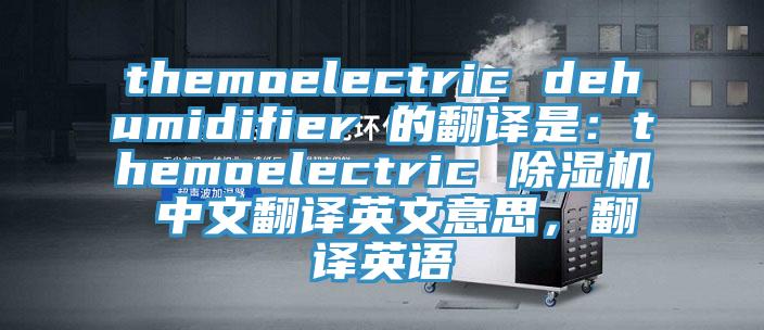 themoelectric dehumidifier 的翻译是：themoelectric 粉色应用黄色软件 中文翻译英文意思，翻译英语