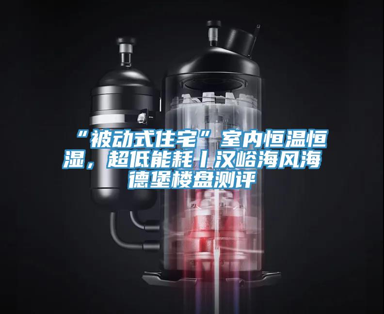 “被动式住宅”室内恒温恒湿，超低能耗丨汉峪海风海德堡楼盘测评