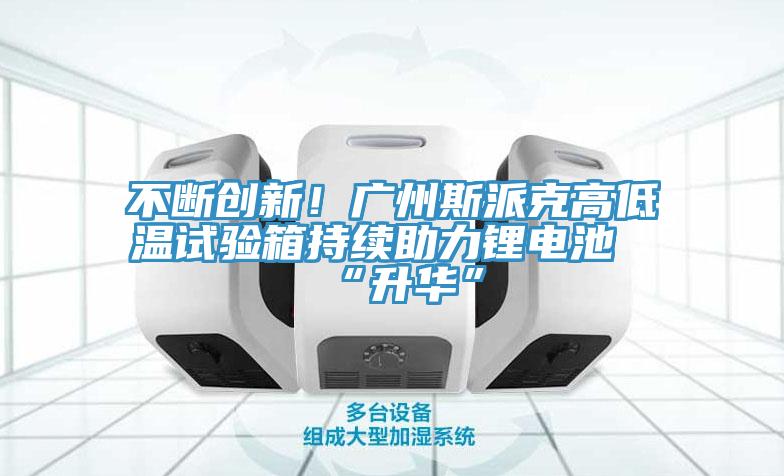 不断创新！广州斯派克高低温试验箱持续助力锂电池“升华”