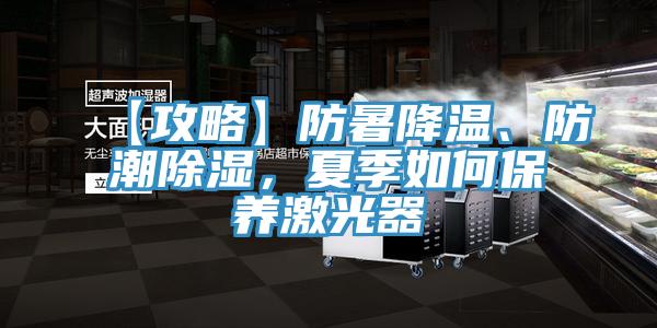 【攻略】防暑降温、防潮除湿，夏季如何保养激光器