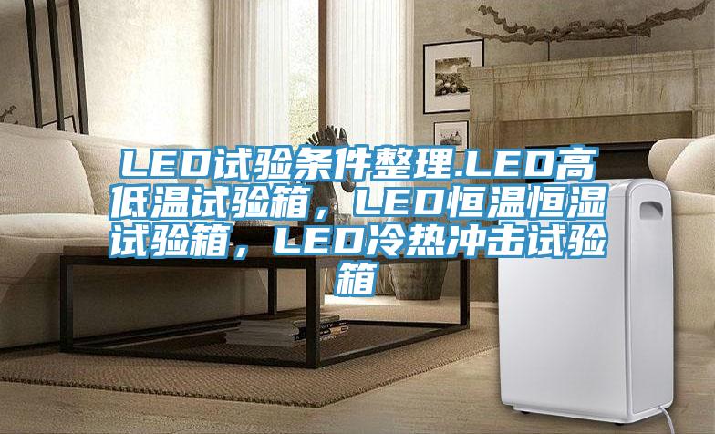 LED试验条件整理.LED高低温试验箱，LED恒温恒湿试验箱，LED冷热冲击试验箱