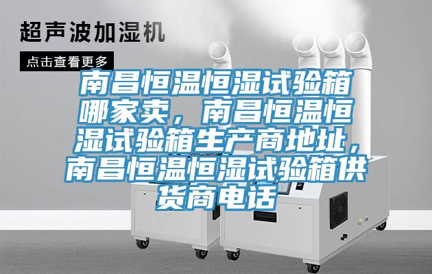 南昌恒温恒湿试验箱哪家卖，南昌恒温恒湿试验箱生产商地址，南昌恒温恒湿试验箱供货商电话