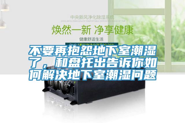不要再抱怨地下室潮湿了，和盘托出告诉你如何解决地下室潮湿问题