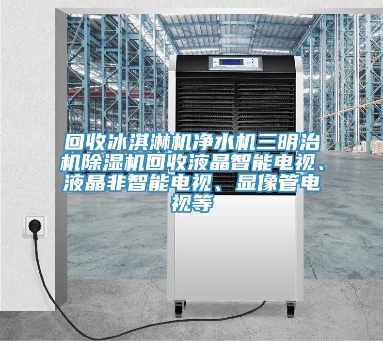 回收冰淇淋机净水机三明治机粉色应用黄色软件回收液晶智能电视、液晶非智能电视、显像管电视等