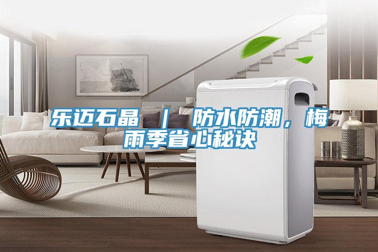 乐迈石晶 ｜ 防水防潮，梅雨季省心秘诀