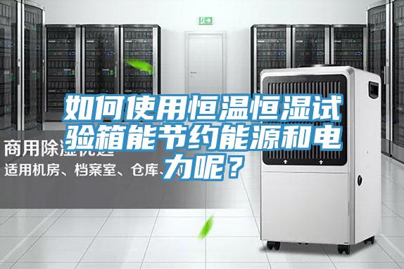 如何使用恒温恒湿试验箱能节约能源和电力呢？