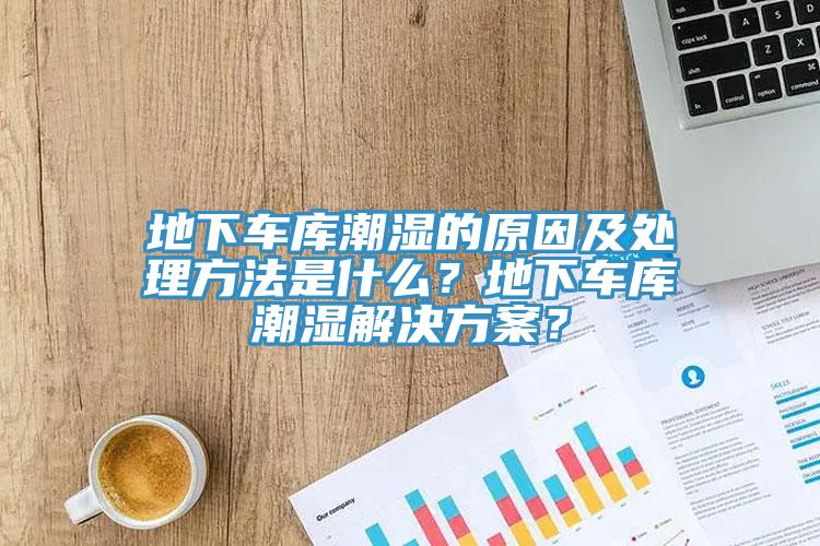 地下车库潮湿的原因及处理方法是什么？地下车库潮湿解决方案？