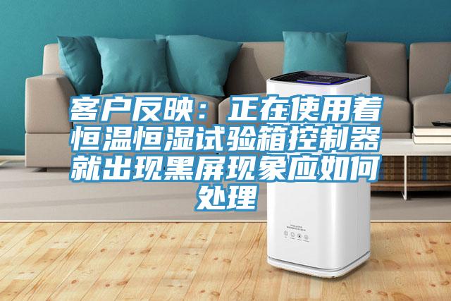 客户反映：正在使用着恒温恒湿试验箱控制器就出现黑屏现象应如何处理