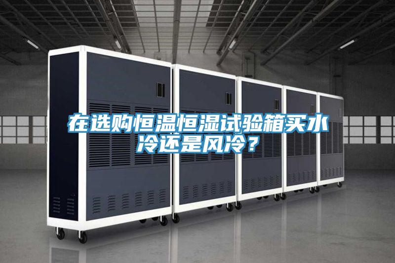 在选购恒温恒湿试验箱买水冷还是风冷？