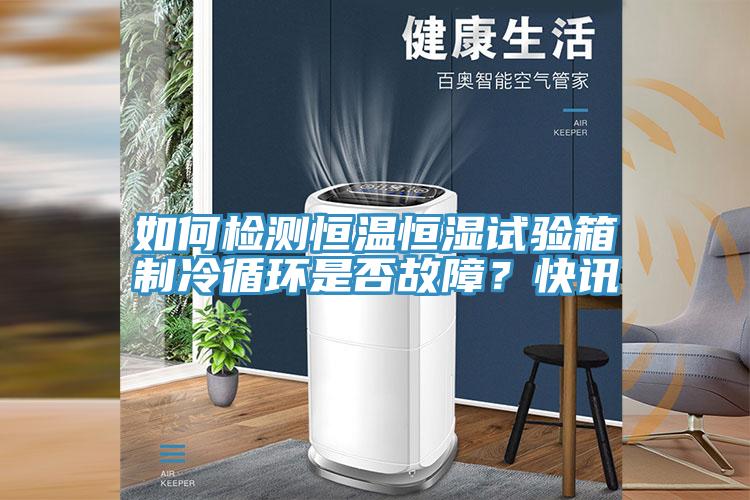 如何检测恒温恒湿试验箱制冷循环是否故障？快讯