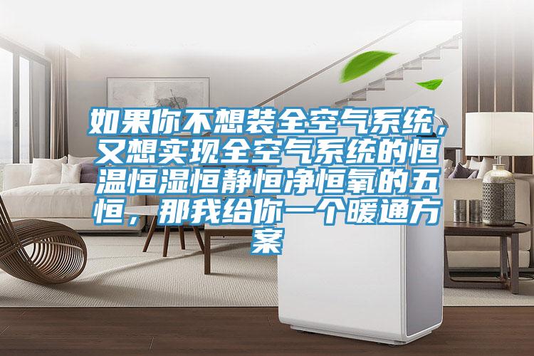 如果你不想装全空气系统，又想实现全空气系统的恒温恒湿恒静恒净恒氧的五恒，那我给你一个暖通方案
