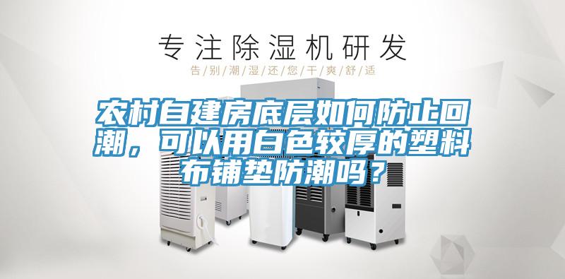农村自建房底层如何防止回潮，可以用白色较厚的塑料布铺垫防潮吗？