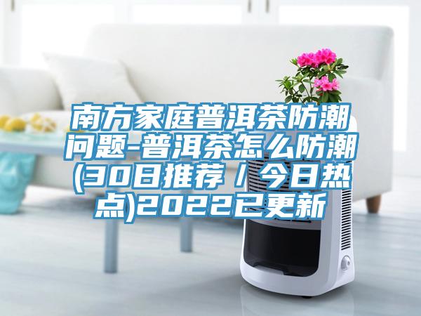 南方家庭普洱茶防潮问题-普洱茶怎么防潮(30日推荐/今日热点)2022已更新