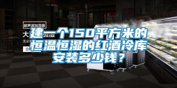建一个150平方米的恒温恒湿的红酒冷库安装多少钱？