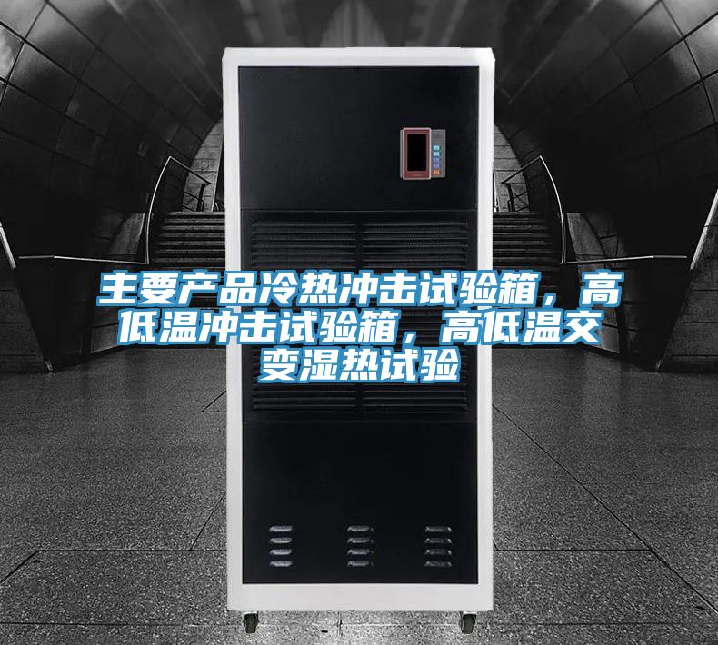 主要产品冷热冲击试验箱，高低温冲击试验箱，高低温交变湿热试验