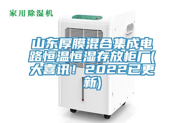 山东厚膜混合集成电路恒温恒湿存放柜厂(大喜讯！2022已更新)