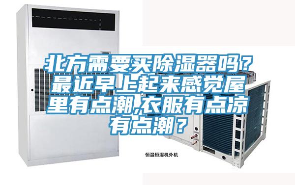 北方需要买除湿器吗？最近早上起来感觉屋里有点潮,衣服有点凉有点潮？