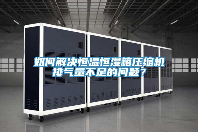 如何解决恒温恒湿箱压缩机排气量不足的问题？