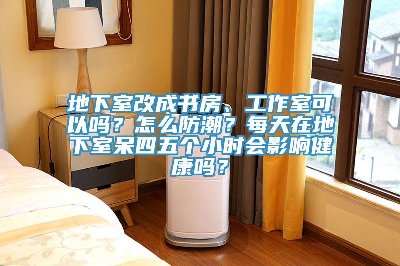 地下室改成书房、工作室可以吗？怎么防潮？每天在地下室呆四五个小时会影响健康吗？