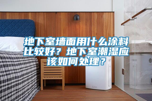 地下室墙面用什么涂料比较好？地下室潮湿应该如何处理？