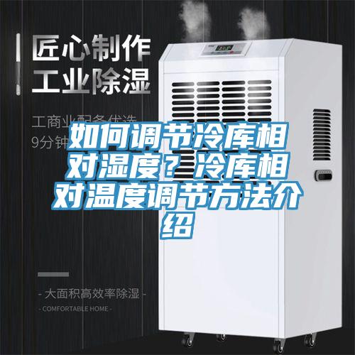 如何调节冷库相对湿度？冷库相对温度调节方法介绍