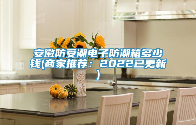 安徽防受潮电子防潮箱多少钱(商家推荐：2022已更新)