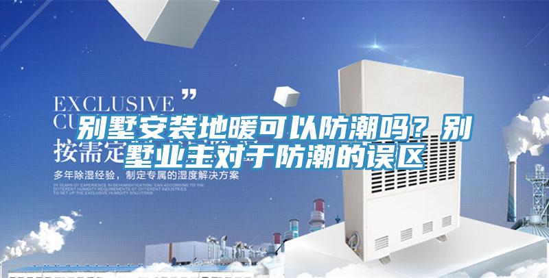 别墅安装地暖可以防潮吗？别墅业主对于防潮的误区