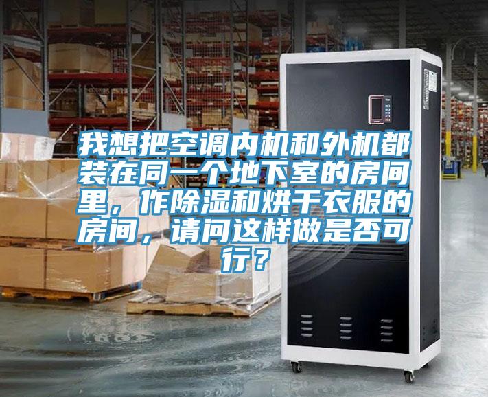 我想把空调内机和外机都装在同一个地下室的房间里，作除湿和烘干衣服的房间，请问这样做是否可行？